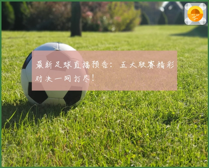 最新足球直播预告：五大联赛精彩对决一网打尽！