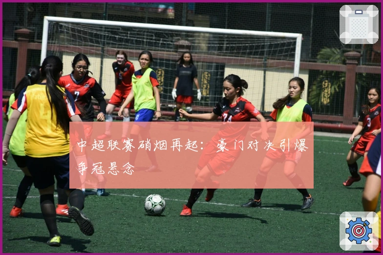 中超联赛硝烟再起:豪门对决引爆争冠悬念