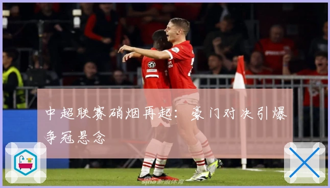 中超联赛硝烟再起：豪门对决引爆争冠悬念