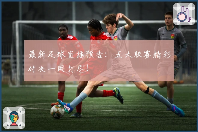 最新足球直播预告：五大联赛精彩对决一网打尽！
