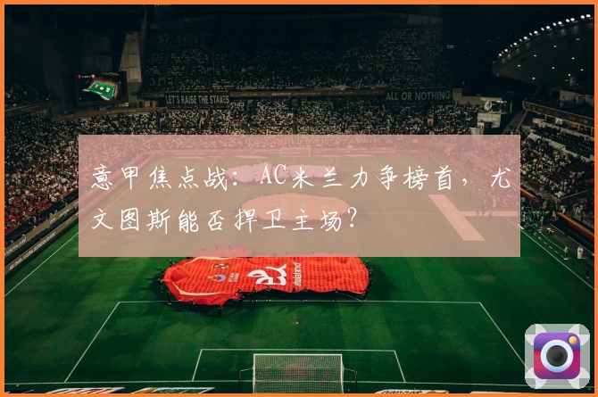 意甲焦点战：AC米兰力争榜首，尤文图斯能否捍卫主场？