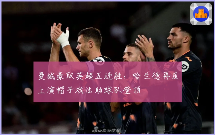 曼城豪取英超五连胜，哈兰德再度上演帽子戏法助球队登顶