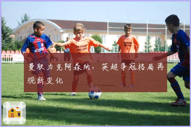 曼联力克阿森纳,英超争冠格局再现新变化