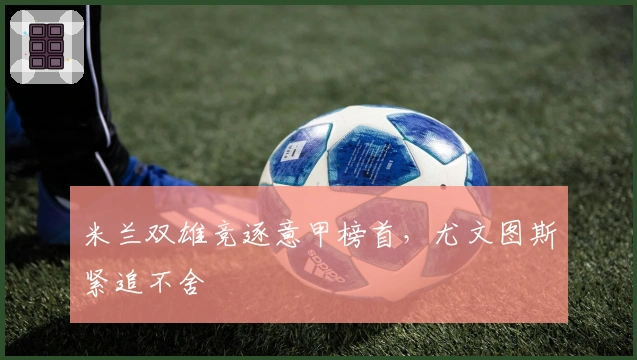 米兰双雄竞逐意甲榜首，尤文图斯紧追不舍