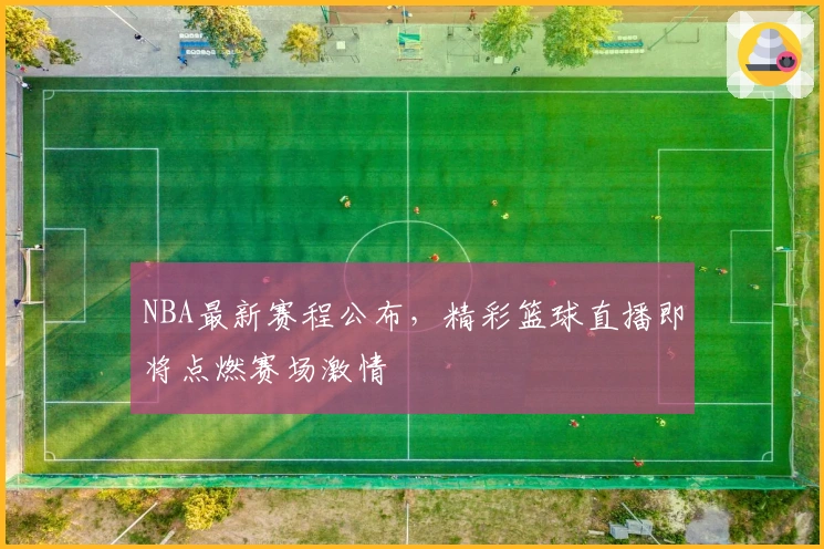 NBA最新赛程公布，精彩篮球直播即将点燃赛场激情