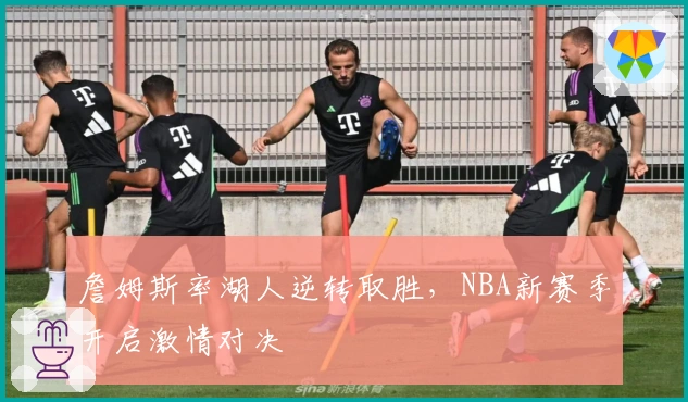 詹姆斯率湖人逆转取胜，NBA新赛季开启激情对决