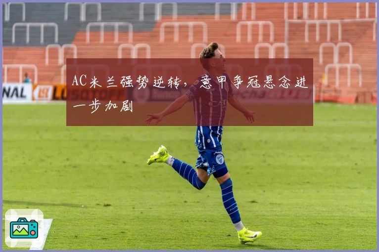 AC米兰强势逆转，意甲争冠悬念进一步加剧