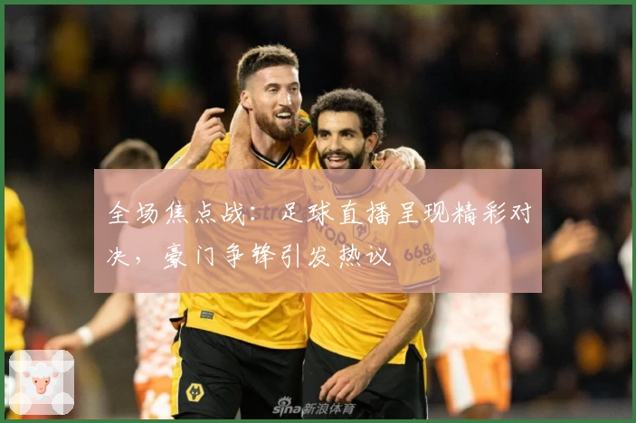 全场焦点战：足球直播呈现精彩对决，豪门争锋引发热议