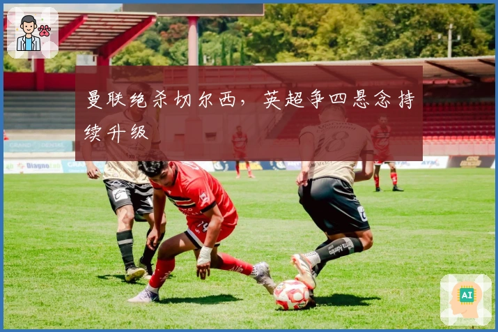 曼联绝杀切尔西,英超争四悬念持续升级