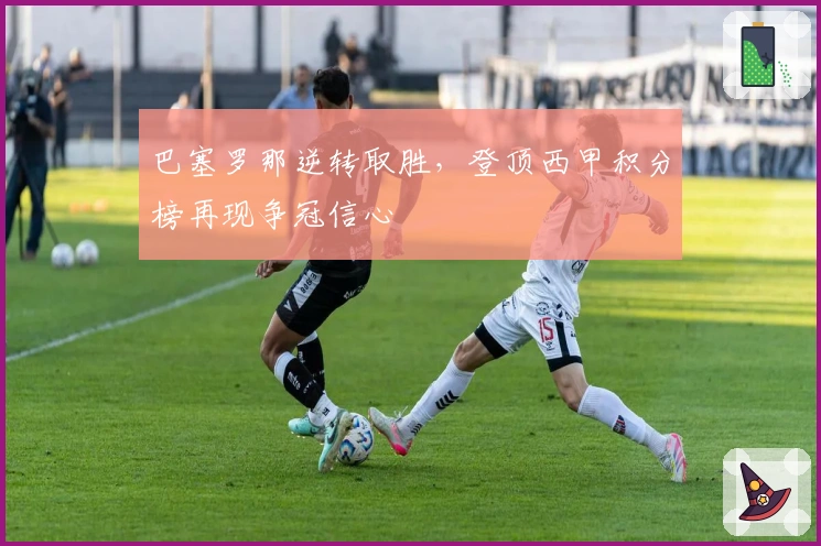 巴塞罗那逆转取胜,登顶西甲积分榜再现争冠信心