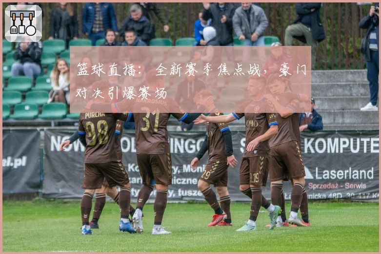 篮球直播：全新赛季焦点战，豪门对决引爆赛场