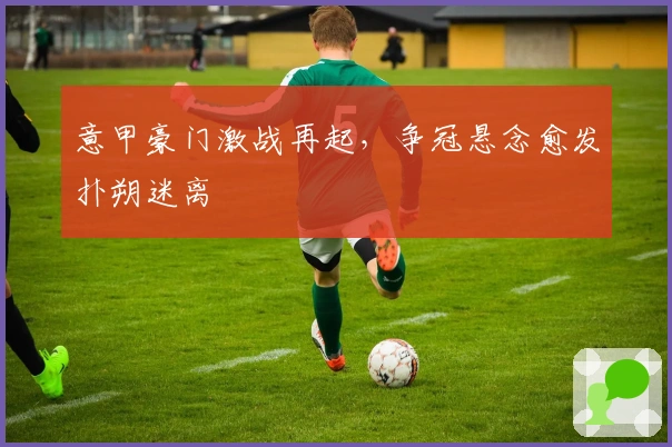 意甲豪门激战再起，争冠悬念愈发扑朔迷离