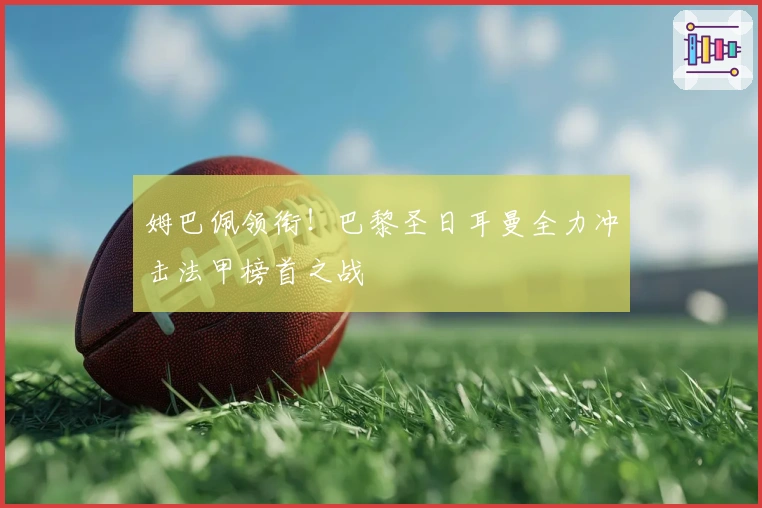 姆巴佩领衔！巴黎圣日耳曼全力冲击法甲榜首之战