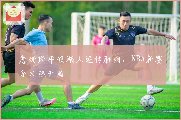 詹姆斯率领湖人逆转胜利,NBA新赛季火热开局