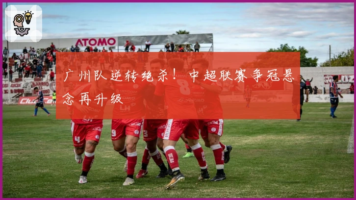 广州队逆转绝杀！中超联赛争冠悬念再升级