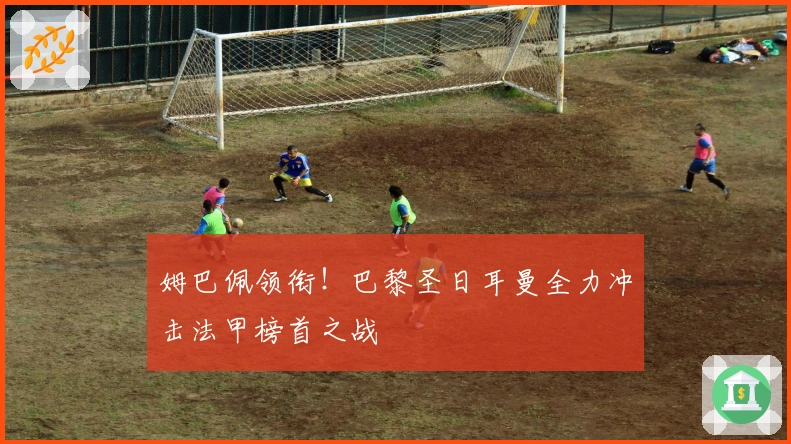 姆巴佩领衔！巴黎圣日耳曼全力冲击法甲榜首之战