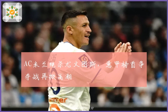 AC米兰绝杀尤文图斯,意甲榜首争夺战再掀高潮